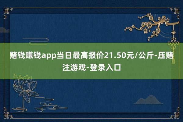 赌钱赚钱app当日最高报价21.50元/公斤-压赌注游戏-登录入口
