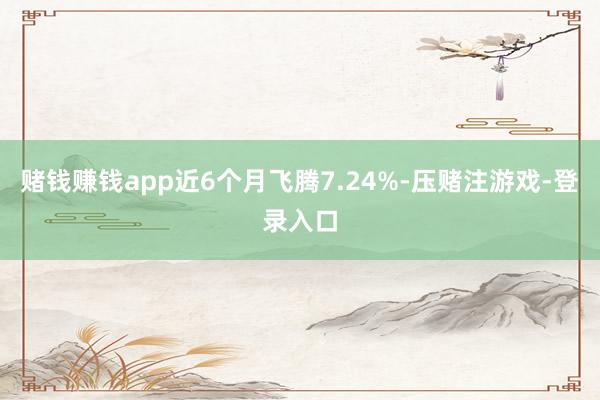 赌钱赚钱app近6个月飞腾7.24%-压赌注游戏-登录入口