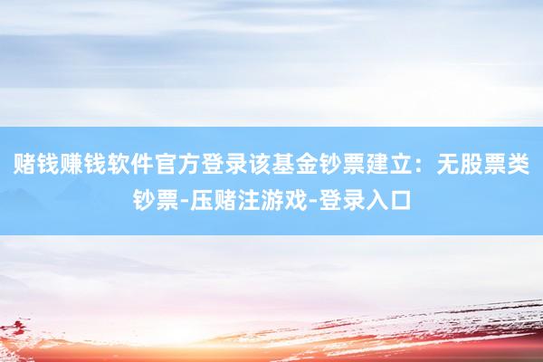 赌钱赚钱软件官方登录该基金钞票建立：无股票类钞票-压赌注游戏-登录入口