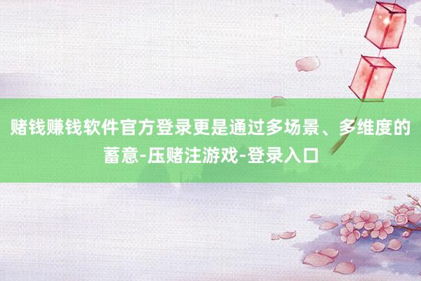赌钱赚钱软件官方登录更是通过多场景、多维度的蓄意-压赌注游戏-登录入口
