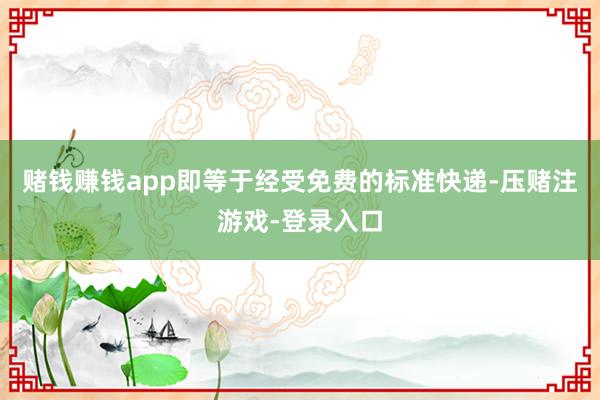 赌钱赚钱app即等于经受免费的标准快递-压赌注游戏-登录入口