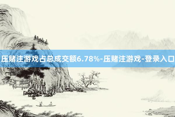 压赌注游戏占总成交额6.78%-压赌注游戏-登录入口