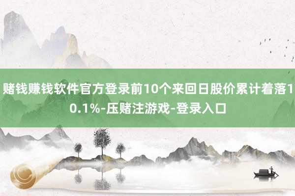 赌钱赚钱软件官方登录前10个来回日股价累计着落10.1%-压赌注游戏-登录入口