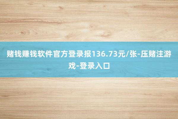 赌钱赚钱软件官方登录报136.73元/张-压赌注游戏-登录入口
