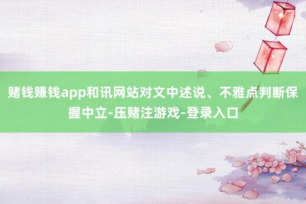 赌钱赚钱app和讯网站对文中述说、不雅点判断保握中立-压赌注游戏-登录入口