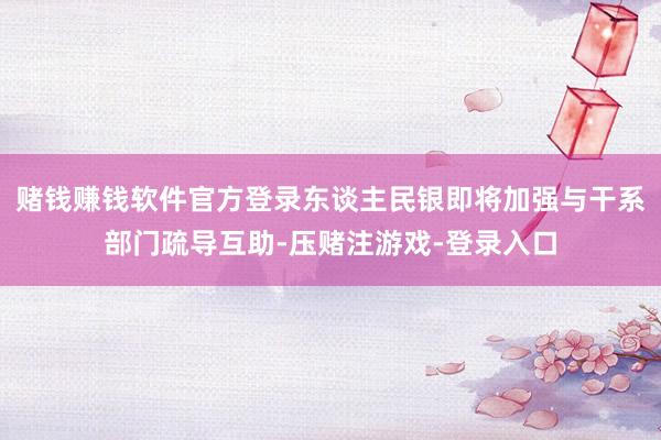 赌钱赚钱软件官方登录东谈主民银即将加强与干系部门疏导互助-压赌注游戏-登录入口