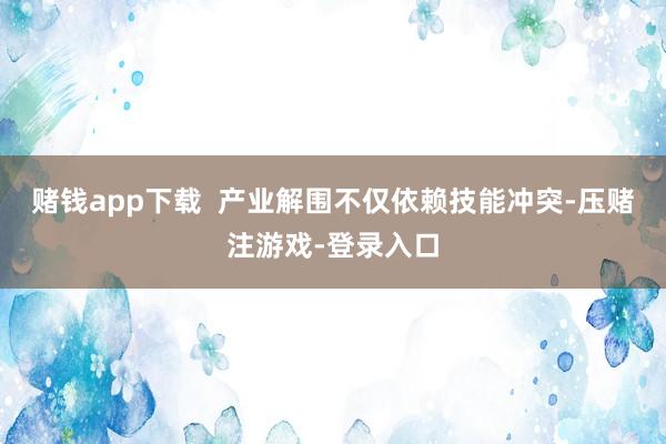 赌钱app下载  产业解围不仅依赖技能冲突-压赌注游戏-登录入口