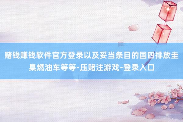 赌钱赚钱软件官方登录以及妥当条目的国四排放圭臬燃油车等等-压赌注游戏-登录入口