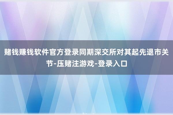 赌钱赚钱软件官方登录同期深交所对其起先退市关节-压赌注游戏-登录入口