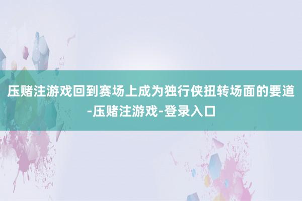 压赌注游戏回到赛场上成为独行侠扭转场面的要道-压赌注游戏-登录入口