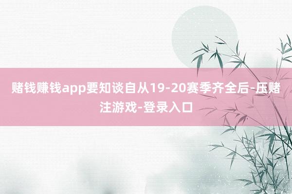 赌钱赚钱app要知谈自从19-20赛季齐全后-压赌注游戏-登录入口