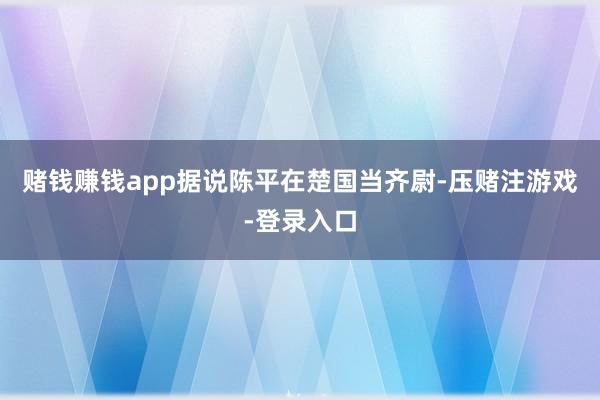 赌钱赚钱app据说陈平在楚国当齐尉-压赌注游戏-登录入口