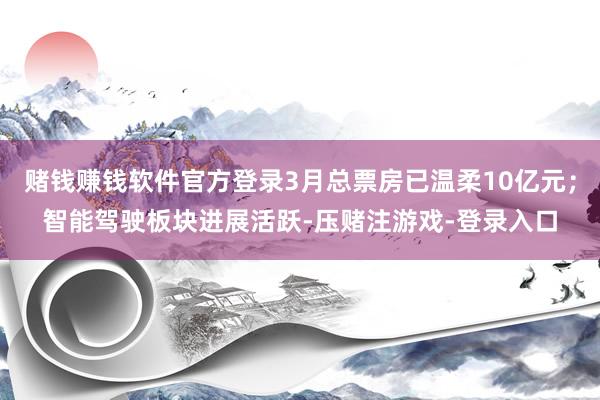 赌钱赚钱软件官方登录3月总票房已温柔10亿元；智能驾驶板块进展活跃-压赌注游戏-登录入口