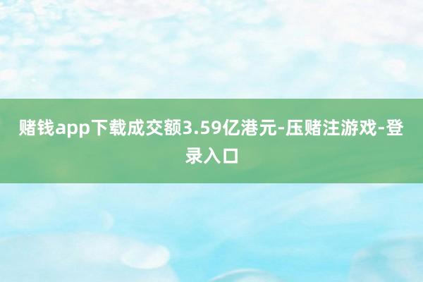 赌钱app下载成交额3.59亿港元-压赌注游戏-登录入口
