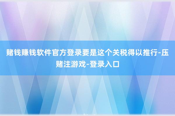 赌钱赚钱软件官方登录要是这个关税得以推行-压赌注游戏-登录入口