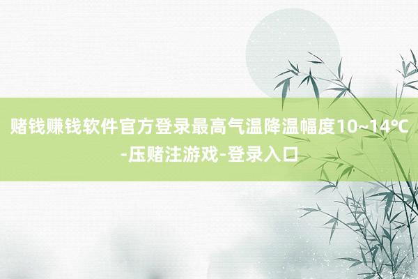 赌钱赚钱软件官方登录最高气温降温幅度10~14℃-压赌注游戏-登录入口