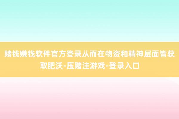 赌钱赚钱软件官方登录从而在物资和精神层面皆获取肥沃-压赌注游戏-登录入口