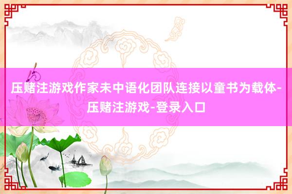 压赌注游戏作家未中语化团队连接以童书为载体-压赌注游戏-登录入口