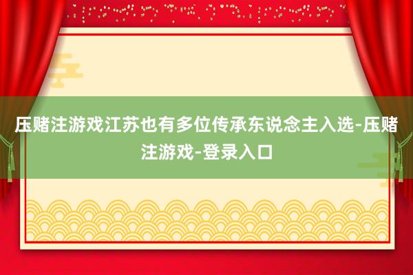 压赌注游戏江苏也有多位传承东说念主入选-压赌注游戏-登录入口