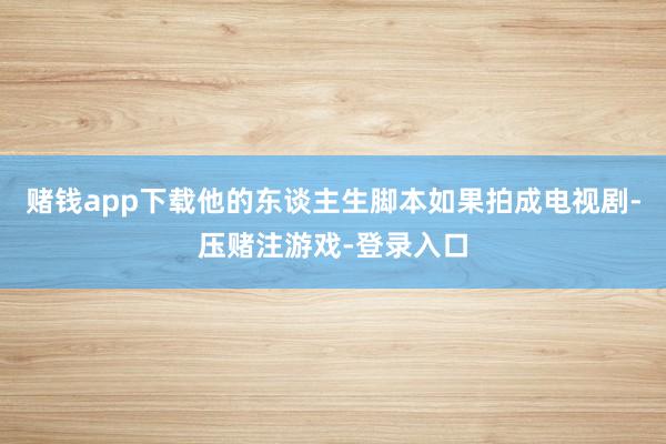 赌钱app下载他的东谈主生脚本如果拍成电视剧-压赌注游戏-登录入口