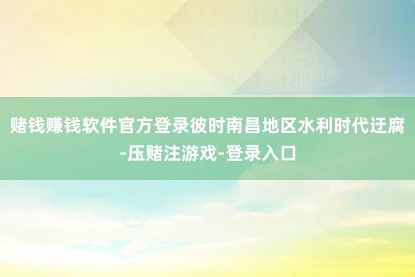 赌钱赚钱软件官方登录彼时南昌地区水利时代迂腐-压赌注游戏-登录入口