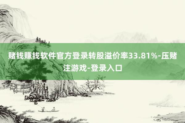 赌钱赚钱软件官方登录转股溢价率33.81%-压赌注游戏-登录入口