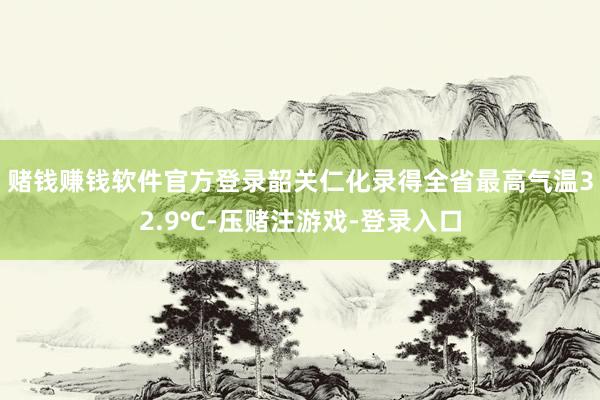 赌钱赚钱软件官方登录韶关仁化录得全省最高气温32.9℃-压赌注游戏-登录入口