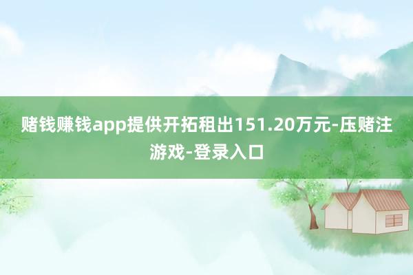 赌钱赚钱app提供开拓租出151.20万元-压赌注游戏-登录入口