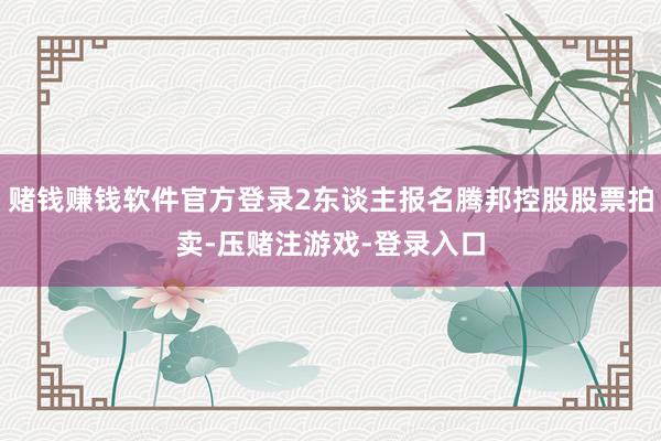 赌钱赚钱软件官方登录2东谈主报名腾邦控股股票拍卖-压赌注游戏-登录入口