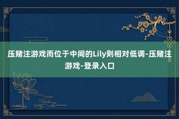 压赌注游戏而位于中间的Lily则相对低调-压赌注游戏-登录入口