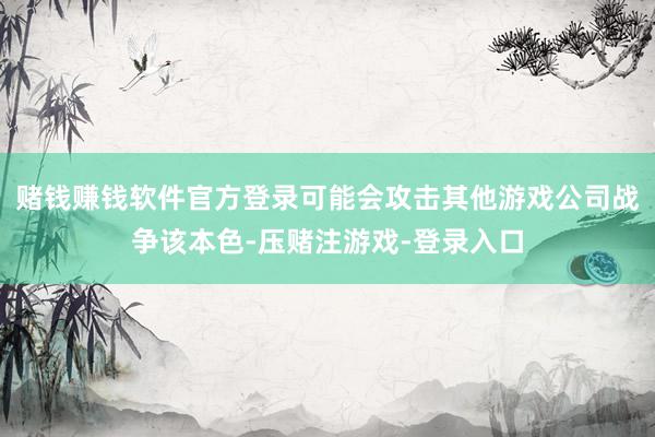 赌钱赚钱软件官方登录可能会攻击其他游戏公司战争该本色-压赌注游戏-登录入口