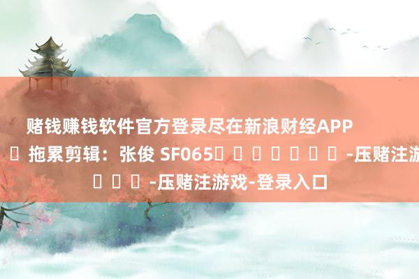赌钱赚钱软件官方登录尽在新浪财经APP            						拖累剪辑：张俊 SF065							-压赌注游戏-登录入口