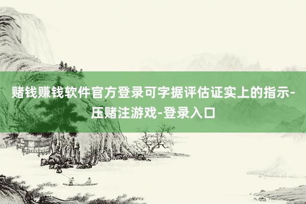 赌钱赚钱软件官方登录可字据评估证实上的指示-压赌注游戏-登录入口