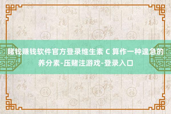 赌钱赚钱软件官方登录维生素 C 算作一种遑急的养分素-压赌注游戏-登录入口