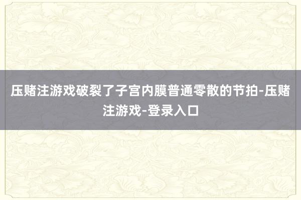压赌注游戏破裂了子宫内膜普通零散的节拍-压赌注游戏-登录入口