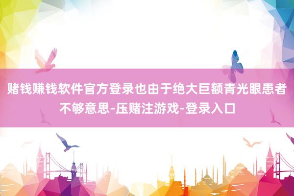 赌钱赚钱软件官方登录也由于绝大巨额青光眼患者不够意思-压赌注游戏-登录入口