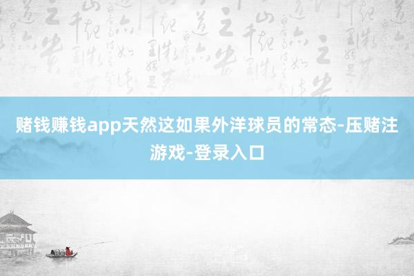 赌钱赚钱app天然这如果外洋球员的常态-压赌注游戏-登录入口