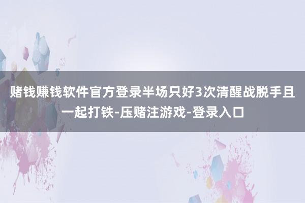 赌钱赚钱软件官方登录半场只好3次清醒战脱手且一起打铁-压赌注游戏-登录入口