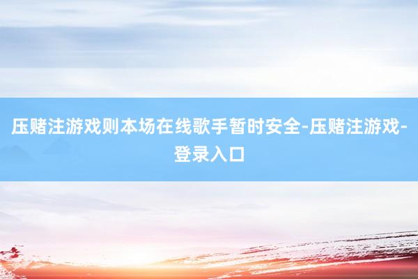 压赌注游戏则本场在线歌手暂时安全-压赌注游戏-登录入口