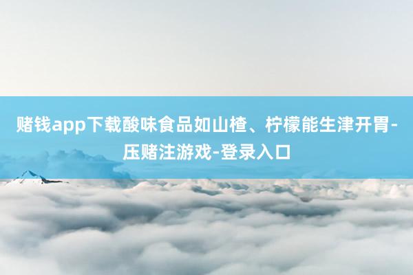赌钱app下载酸味食品如山楂、柠檬能生津开胃-压赌注游戏-登录入口