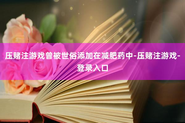 压赌注游戏曾被世俗添加在减肥药中-压赌注游戏-登录入口