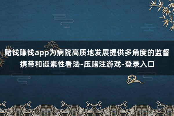 赌钱赚钱app为病院高质地发展提供多角度的监督携带和诞素性看法-压赌注游戏-登录入口