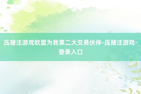 压赌注游戏欧盟为我第二大交易伙伴-压赌注游戏-登录入口