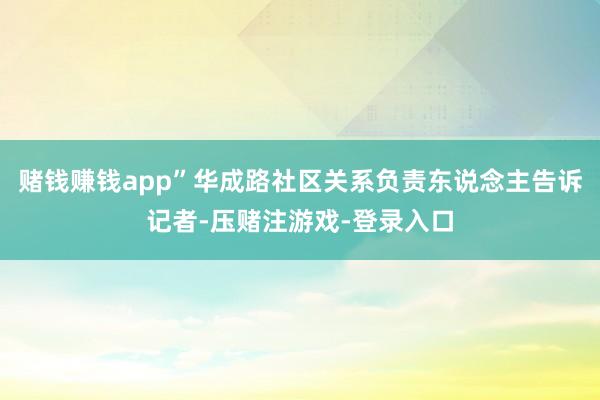 赌钱赚钱app”华成路社区关系负责东说念主告诉记者-压赌注游戏-登录入口