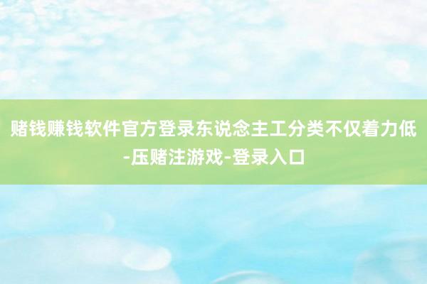 赌钱赚钱软件官方登录东说念主工分类不仅着力低-压赌注游戏-登录入口