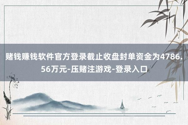 赌钱赚钱软件官方登录截止收盘封单资金为4786.56万元-压赌注游戏-登录入口