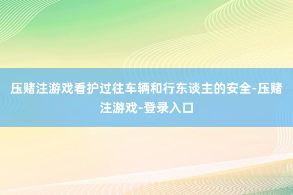 压赌注游戏看护过往车辆和行东谈主的安全-压赌注游戏-登录入口