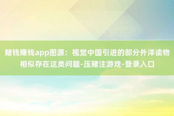 赌钱赚钱app图源：视觉中国引进的部分外洋读物相似存在这类问题-压赌注游戏-登录入口