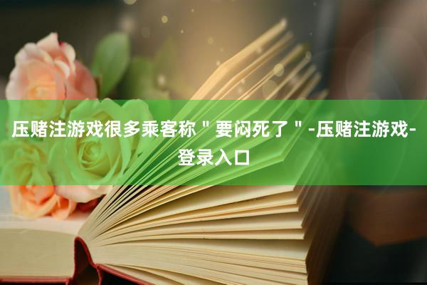压赌注游戏很多乘客称＂要闷死了＂-压赌注游戏-登录入口