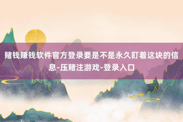 赌钱赚钱软件官方登录要是不是永久盯着这块的信息-压赌注游戏-登录入口